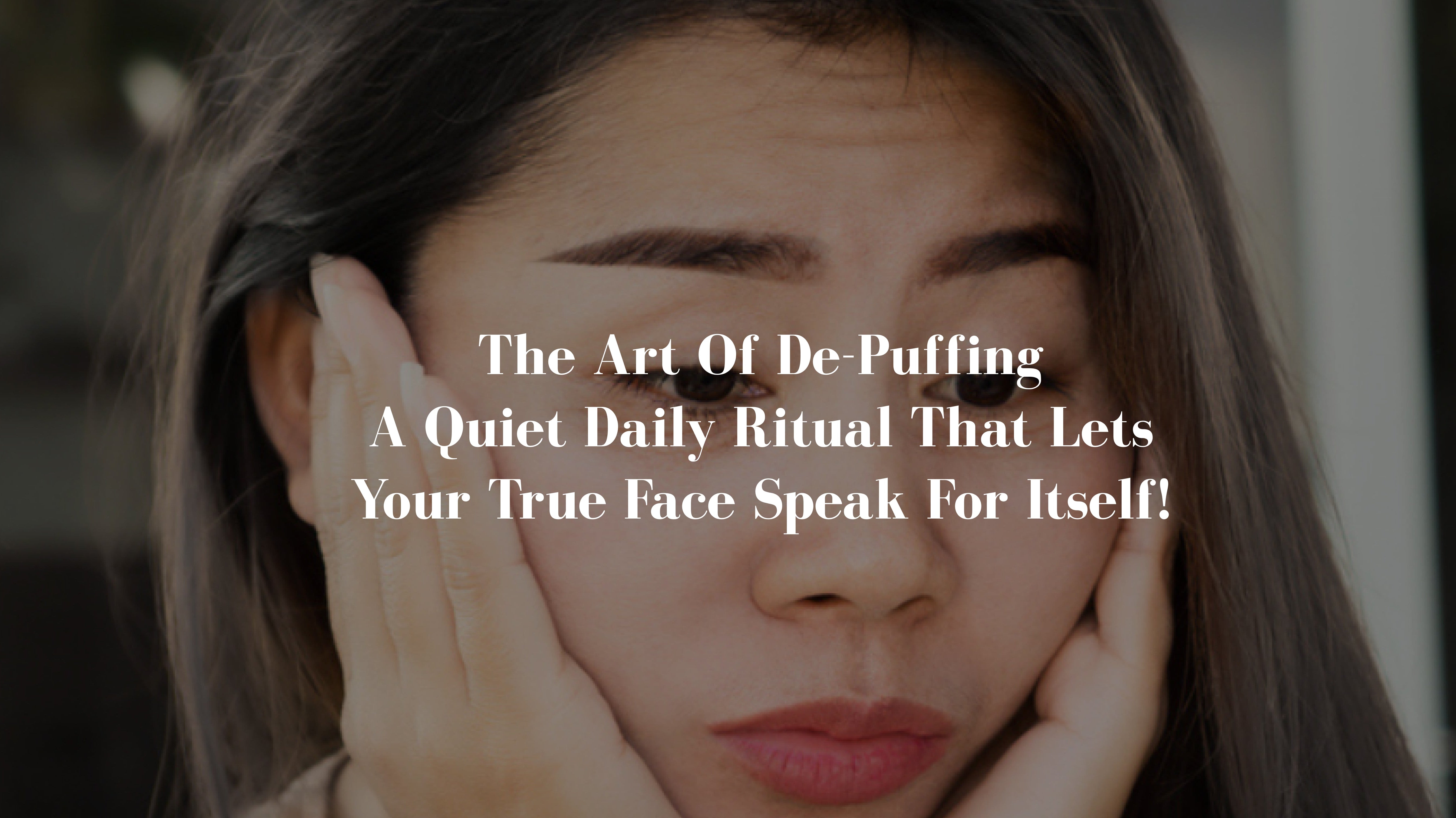 The Art of De-Puffing - A quiet daily ritual that lets your true face speak for itself!