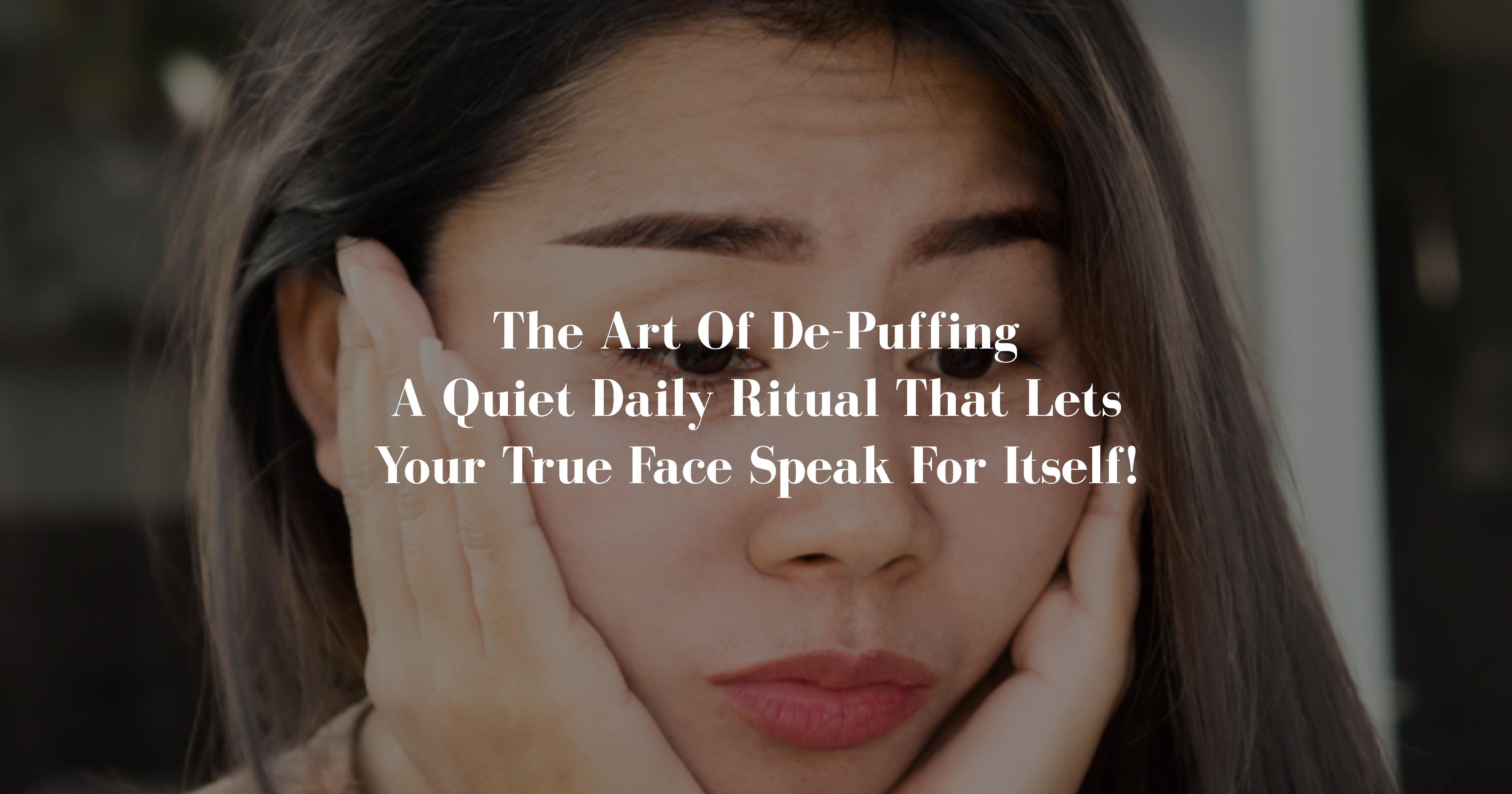 The Art of De-Puffing - A quiet daily ritual that lets your true face speak for itself!