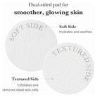 Dual-sided pad for smoother, glowing skin with soft and textured sides.